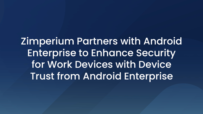 Zimperium Partners with Android Enterprise to Enhance Security for Work Devices with Device Trust from Android Enterprise