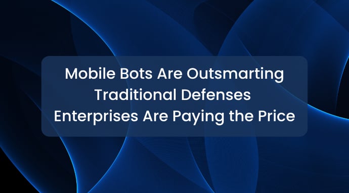 Mobile Bots Are Outsmarting Traditional Defenses & Enterprises Are Paying the Price