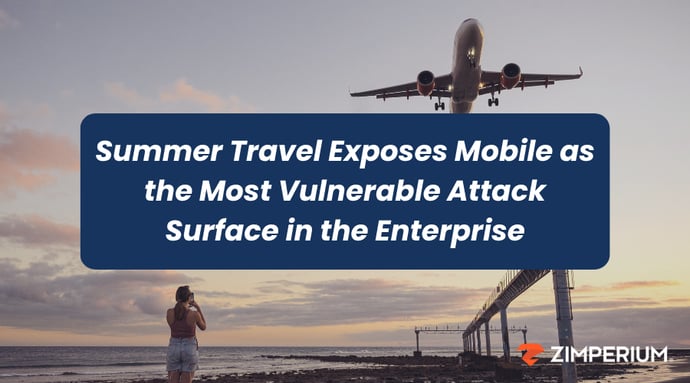 Summer Travel Exposes Mobile as the Most Vulnerable Attack Surface in the Enterprise